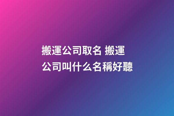 搬運公司取名 搬運公司叫什么名稱好聽-第1張-公司起名-玄機派